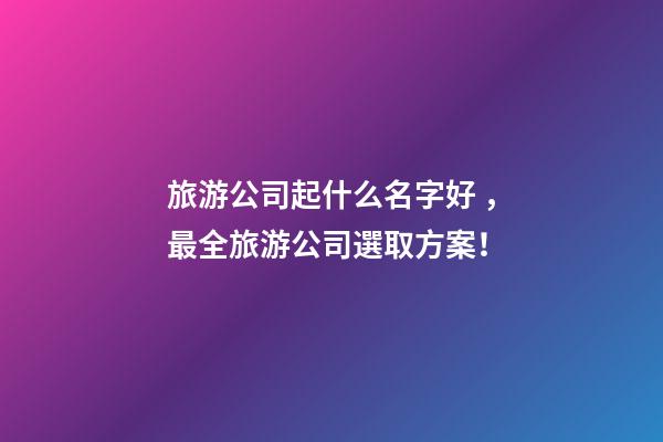 旅游公司起什么名字好，最全旅游公司選取方案！-第1張-公司起名-玄機派